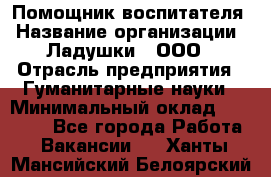 Помощник воспитателя › Название организации ­ Ладушки , ООО › Отрасль предприятия ­ Гуманитарные науки › Минимальный оклад ­ 25 000 - Все города Работа » Вакансии   . Ханты-Мансийский,Белоярский г.